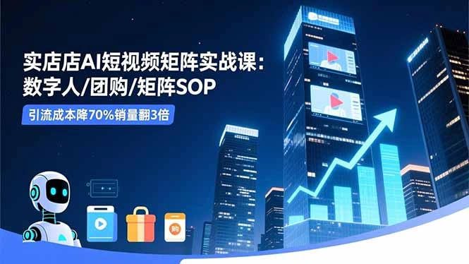 实体店AI短视频矩阵实战课:数字人/团购/矩阵SOP,引流成本降70%销量翻3倍-科技美南博客
