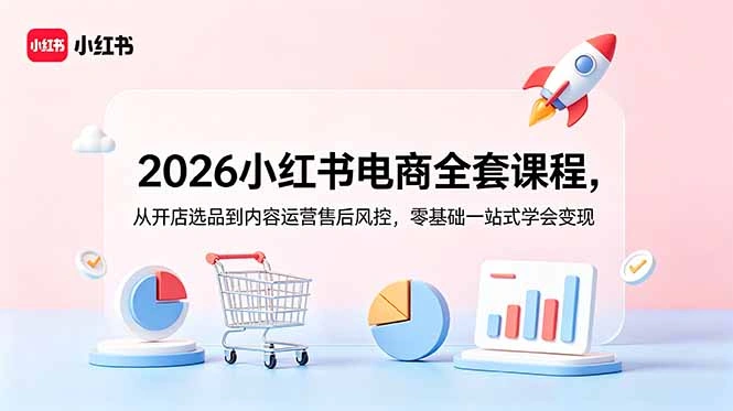 2026小红书电商全套课程，从开店选品到内容运营售后风控，零基础一站式学会变现-科技美南博客