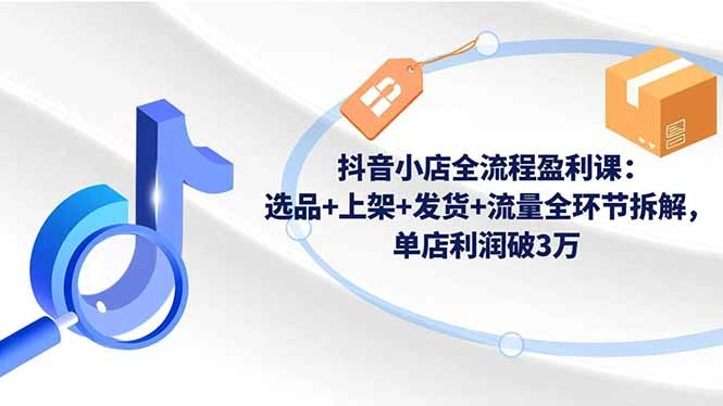 抖音小店全流程盈利课：选品+上架+发货+流量全环节拆解，单店利润破3万-科技美南博客