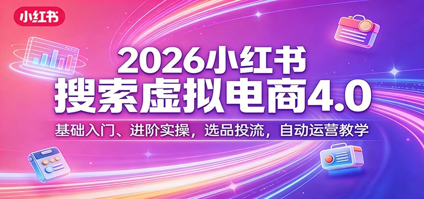 2026小红书搜索虚拟电商4.0：基础入门、进阶实操，选品投流，自动运营教学-科技美南博客