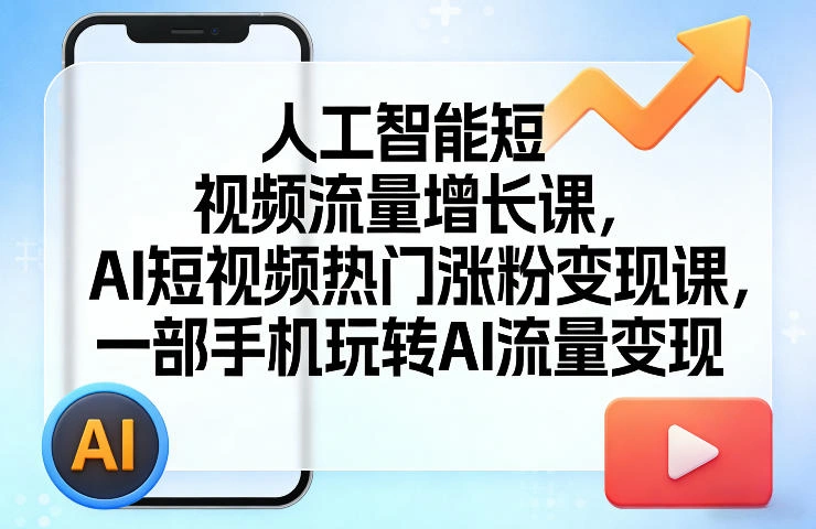 人工智能短视频流量增长课，AI短视频热门涨粉变现课，一部手机玩转AI流量变现-科技美南博客