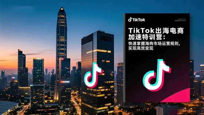 TikTok出海电商加速特训营-更新：快速掌握海外市场运营规则，实现高效变现-科技美南博客