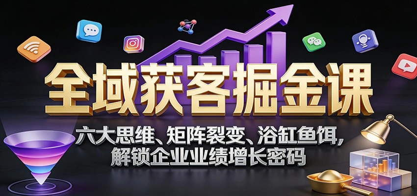 全域获客掘金课：六大思维、矩阵裂变、浴缸鱼饵，解锁企业业绩增长密码-科技美南博客