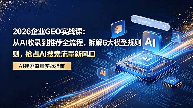 2026 企业GEO实战课：从AI收录到推荐全流程，拆解6大模型规则，抢占 AI 搜索流量新风口-科技美南博客