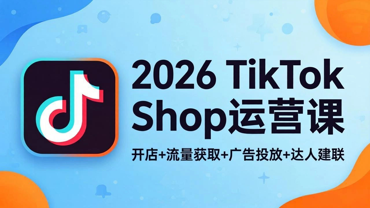 2026TikTok Shop运营课：开店+流量获取+广告投放+达人建联，解锁海外电商掘金路径-科技美南博客