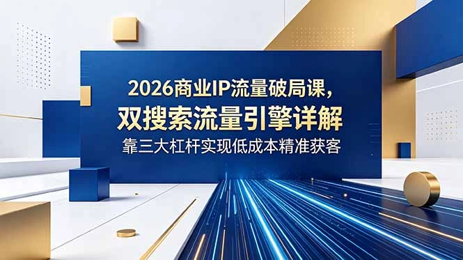2026商业IP流量破局课，双搜索流量引擎详解，靠三大杠杆实现低成本精准获客-科技美南博客
