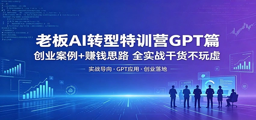 老板AI转型特训营GPT篇：创业案例+赚钱思路，全实战干货不玩虚-科技美南博客