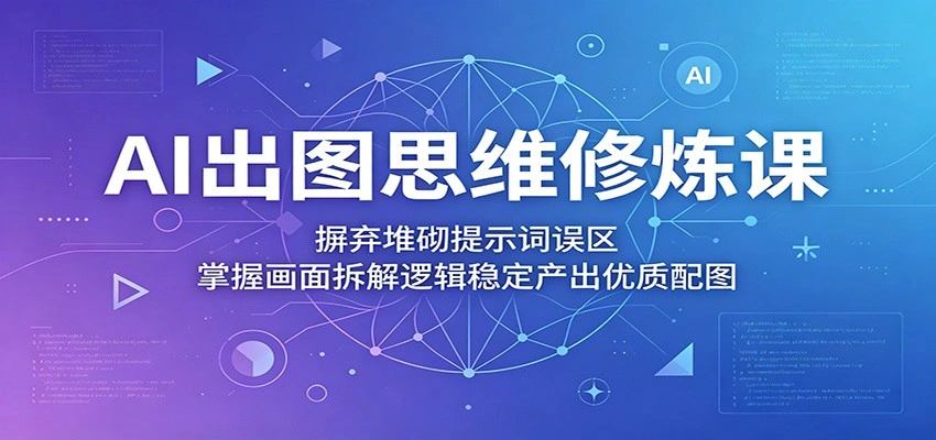 AI出图思维修炼课：摒弃堆砌提示词误区，掌握画面拆解逻辑稳定产出优质配图-科技美南博客