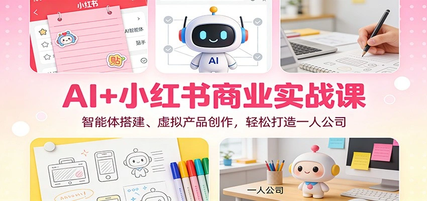 AI+小红书商业实战课：智能体搭建、虚拟产品创作，轻松打造一人公司-科技美南博客