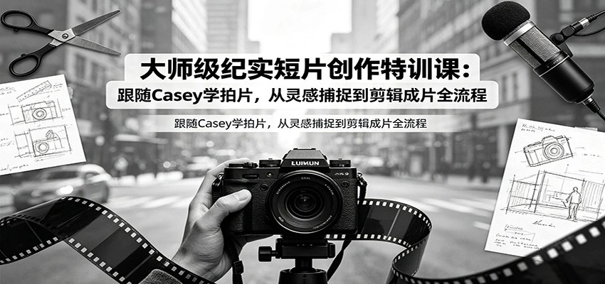 大师级纪实短片创作特训课:跟随Casey学拍片,从灵感捕捉到剪辑成片全流程-科技美南博客