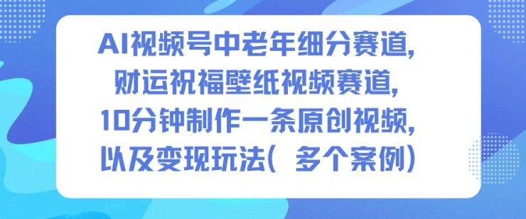 AI视频号中老年细分赛道，财运祝福壁纸视频赛道，10分钟制作一条原创视频，以及变现玩法-科技美南博客