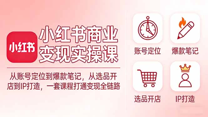 小红书商业变现实操课：从账号定位到爆款笔记，从选品开店到IP打造，一套课程打通变现全链路-科技美南博客