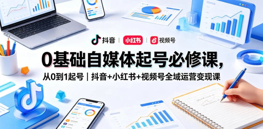 0基础自媒体起号必修课，从0到1起号｜抖音+小红书+视频号全域运营变现课-科技美南博客