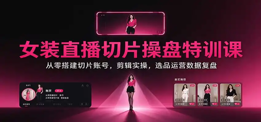 女装直播切片操盘特训课:从零搭建切片账号,剪辑实操,选品运营数据复盘-科技美南博客