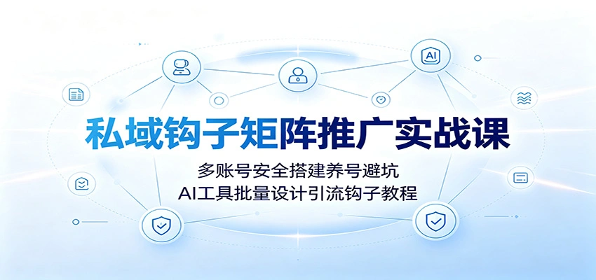 私域钩子矩阵推广实战课：多账号安全搭建养号避坑，AI工具批量设计引流钩子教程-科技美南博客