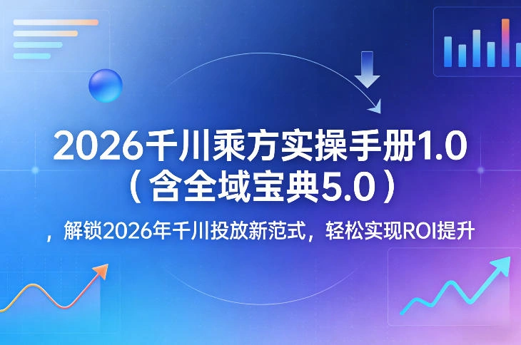 2026千川乘方实操手册1.0(含全域宝典5.0)，解锁2026年千川投放新范式，轻松实现ROI提升-科技美南博客