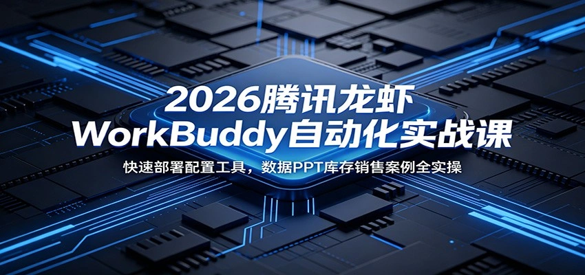 2026腾讯龙虾WorkBuddy自动化实战课：快速部署配置工具，数据PPT库存销售案例全实操-科技美南博客