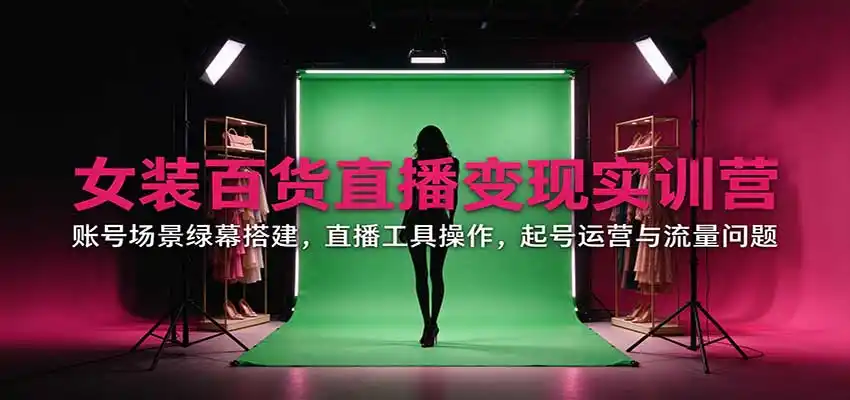 女装百货直播变现实训营:账号场景绿幕搭建,直播工具操作,起号运营与流量问题-科技美南博客