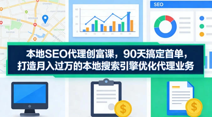 本地SEO代理创富课，90天搞定首单，助您打造月入过W的本地搜索引擎优化代理业务-科技美南博客