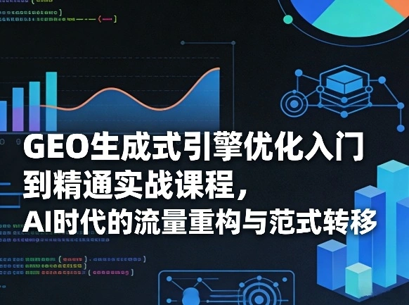 GEO生成式引擎优化入门到精通实战课程，AI时代的流量重构与范式转移-科技美南博客