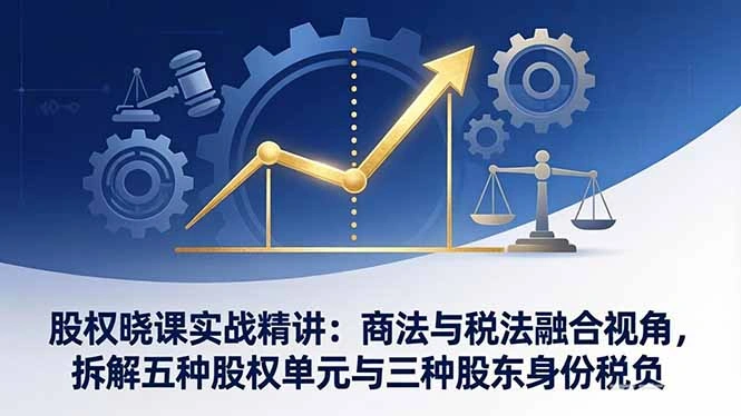 股权晓课实战精讲：商法与税法融合视角，拆解五种股权单元与三种股东身份税负-科技美南博客