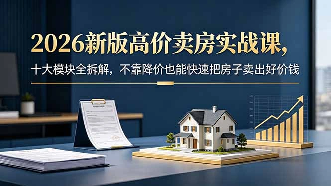 2026新版高价卖房实战课，十大模块全拆解，不靠降价也能快速把房子卖出好价钱-科技美南博客