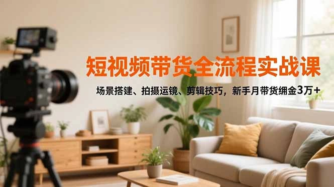 短视频带货全流程实战课，场景搭建、拍摄运镜、剪辑技巧，新手月带货佣金3万+-科技美南博客