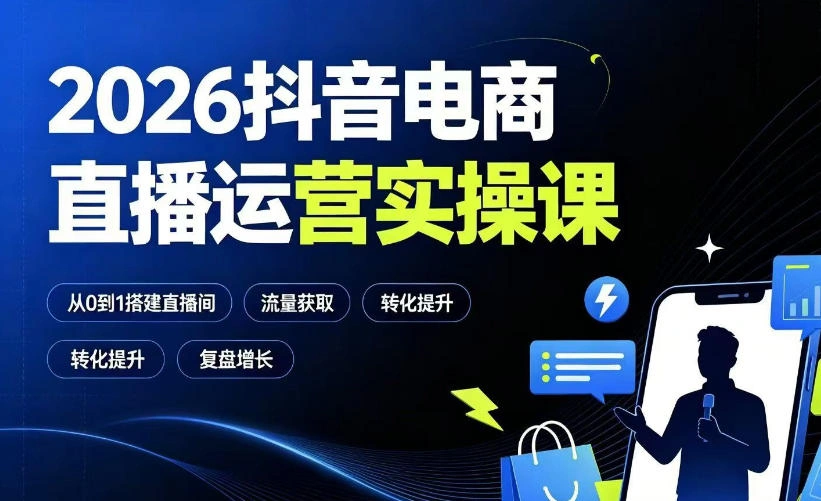 2026抖音电商直播运营实操课：从0到1搭建直播间，掌握流量获取、千川投放、转化提升与复盘增长-科技美南博客
