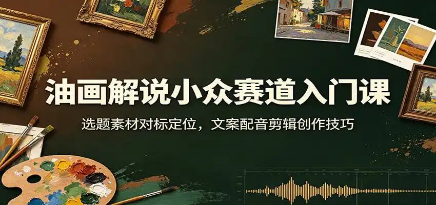 油画解说小众赛道入门课：选题素材对标定位，文案配音剪辑创作技巧-科技美南博客