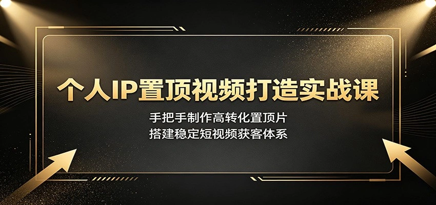 个人IP置顶视频打造实战课:手把手制作高转化置顶片,搭建稳定短视频获客体系-科技美南博客