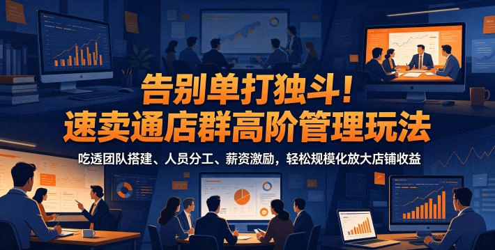 告别单打独斗!速卖通店群高阶管理玩法,吃透团队搭建、人员分工、薪资激励,轻松规模化放大店铺收益-科技美南博客