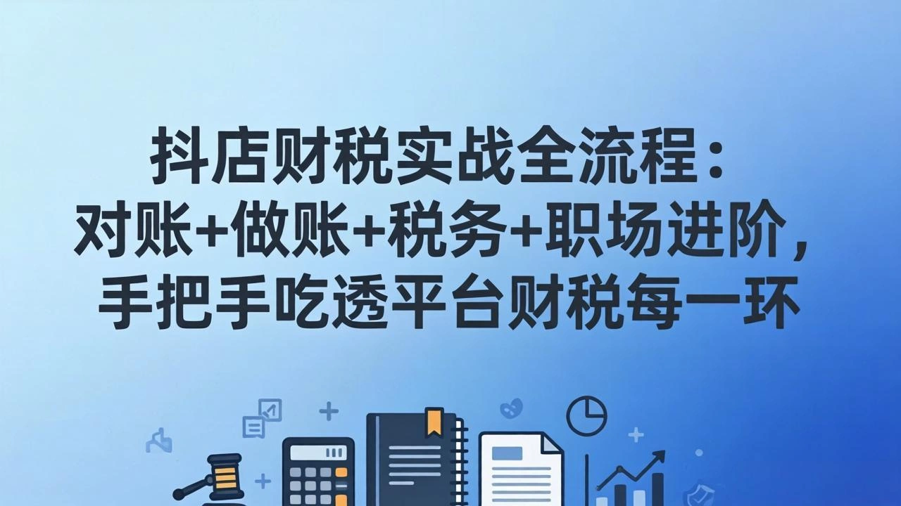 抖店财税实操全流程：对账+做账+税务+职场进阶，手把手吃透平台财税每一环-科技美南博客