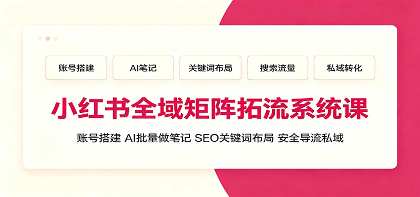 小红书全域矩阵拓流系统课：账号搭建、AI批量做笔记，SEO关键词布局、安全导流私域-科技美南博客