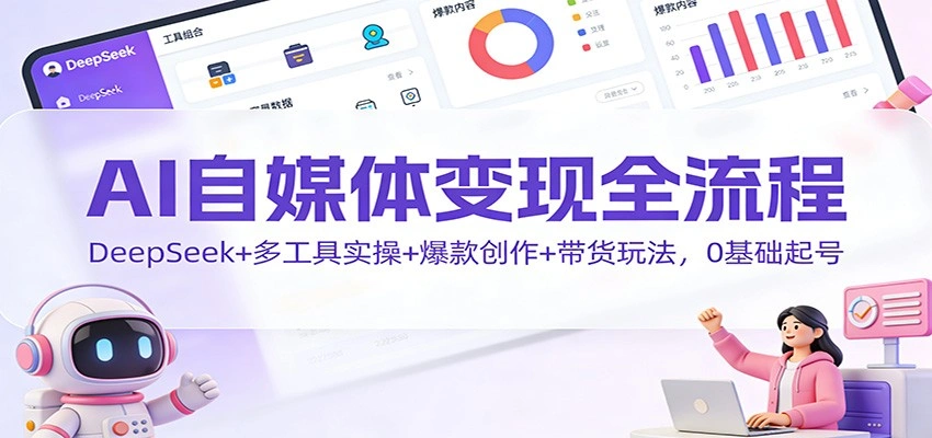 AI自媒体变现全流程：DeepSeek+多工具实操+爆款创作+带货玩法，0基础起号-科技美南博客