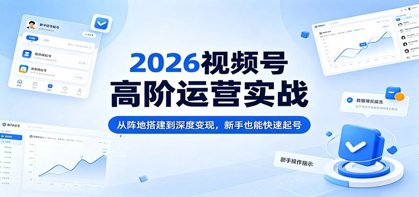 2026视频号高阶运营实战：从阵地搭建到深度变现，新手也能快速起号-科技美南博客
