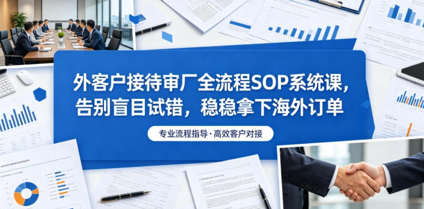 外客户接待审厂全流程SOP系统课,告别盲目试错,稳稳拿下海外订单-科技美南博客