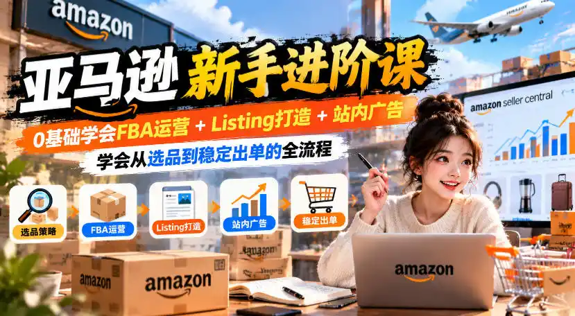 亚马逊新手进阶课，0基础学会FBA运营+Listing打造+站内广告，学会从选品到稳定出单的全流程-科技美南博客