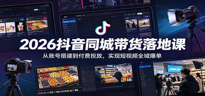 2026抖音同城带货落地课：从账号搭建到付费投放，实现短视频全域爆单-科技美南博客