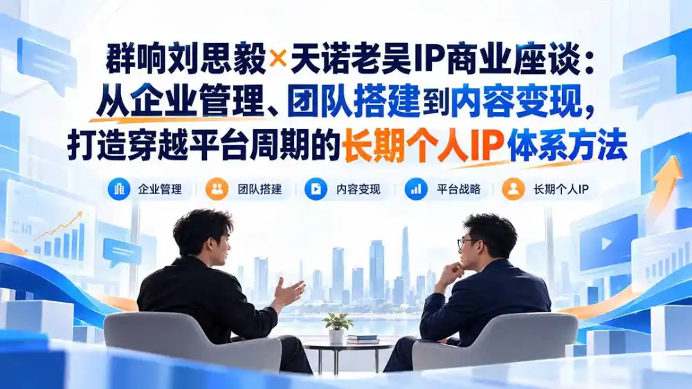 群响刘思毅×天诺老吴IP商业座谈：从企业管理、团队搭建到内容变现，打造穿越平台周期的长期个人IP体系方法-科技美南博客