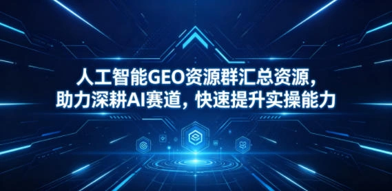人工智能GEO资源群汇总资源，助力深耕AI赛道，快速提升实操能力-科技美南博客