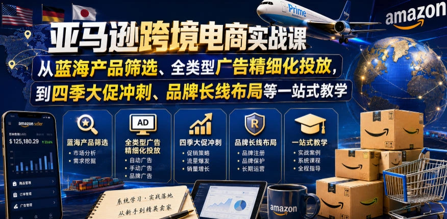 亚马逊跨境电商实战课，从蓝海产品筛选、全类型广告精细化投放，到四季大促冲刺、品牌长线布局等一站式教学(更新6月)-科技美南博客