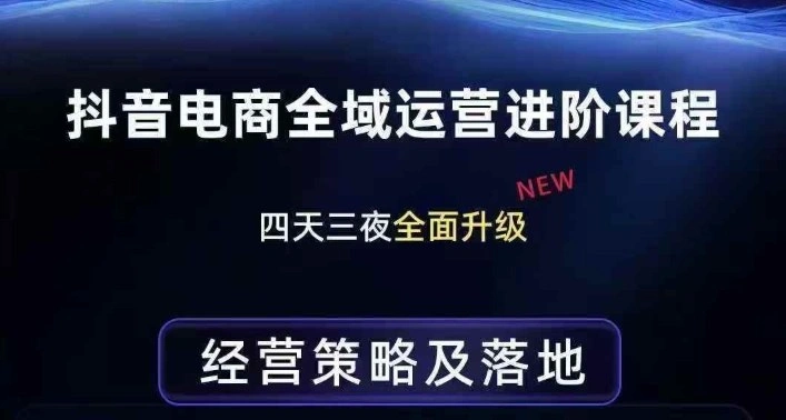 抖音电商全域运营进阶课程，经营策略及落地，全链路拆解直击底层逻辑-科技美南博客