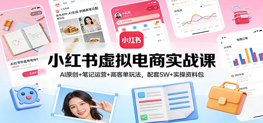 小红书虚拟电商实战课：AI原创+笔记运营+高客单玩法，配套5W+实操资料包-科技美南博客