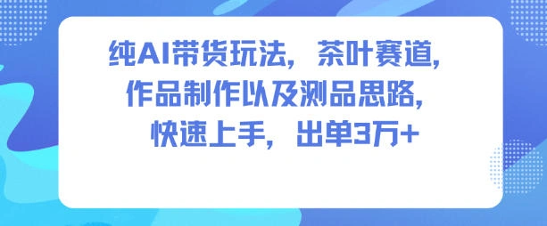 纯AI带货玩法，茶叶赛道，制作以及思路，快速上手，出单3W+-科技美南博客