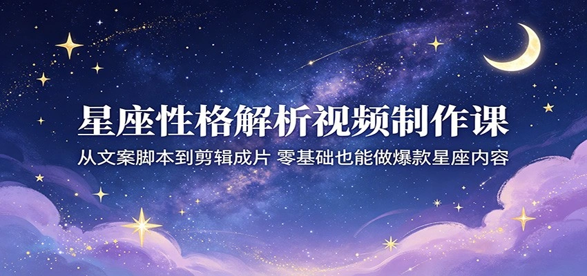 星座性格解析视频制作课：从文案脚本到剪辑成片，零基础也能做爆款星座内容-科技美南博客