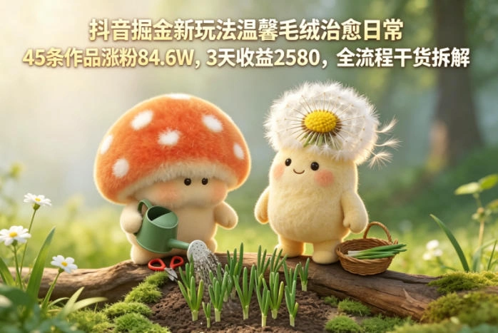抖音掘金新玩法温馨毛绒治愈日常，45条作品涨粉84.6W，3天收益2580，全流程干货拆解-科技美南博客