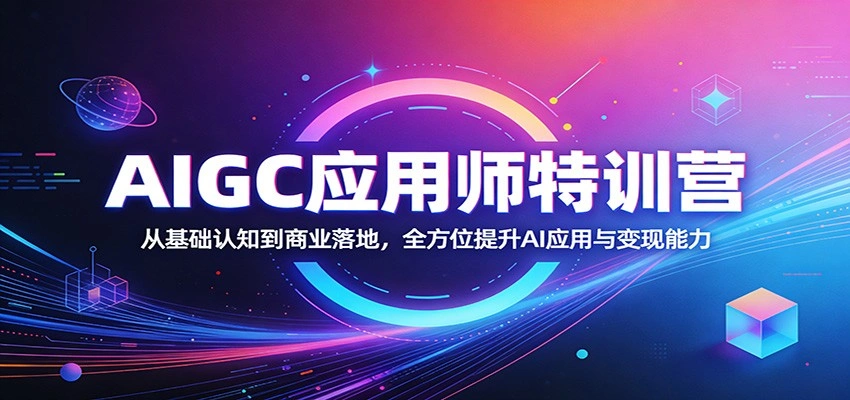 AIGC应用师特训营：从基础认知到商业落地，全方位提升AI应用与变现能力-科技美南博客