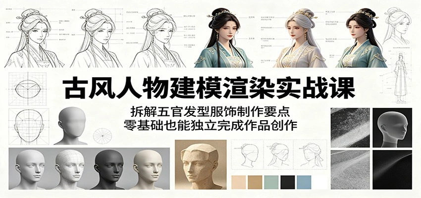 古风人物建模渲染实战课：拆解五官发型服饰制作要点，零基础也能独立完成作品创作-科技美南博客