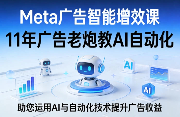 Meta广告智能增效课，11年广告老炮教AI自动化，助您运用AI与自动化技术提升广告收益-科技美南博客