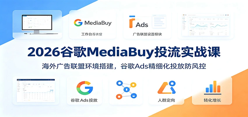 2026谷歌MediaBuy投流实战课：海外广告联盟环境搭建，谷歌Ads精细化投放防风控-科技美南博客